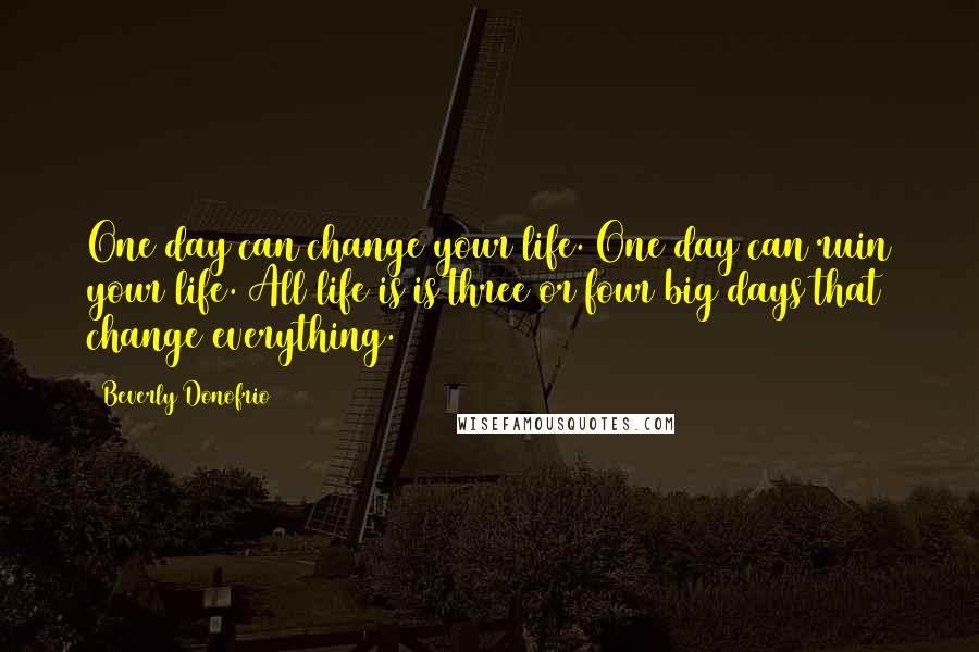 Beverly Donofrio Quotes: One day can change your life. One day can ruin your life. All life is is three or four big days that change everything.