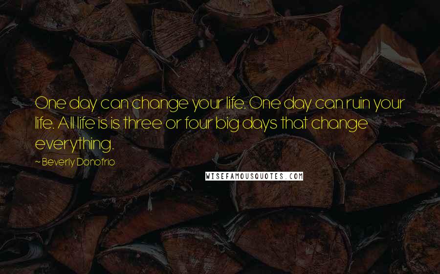 Beverly Donofrio Quotes: One day can change your life. One day can ruin your life. All life is is three or four big days that change everything.