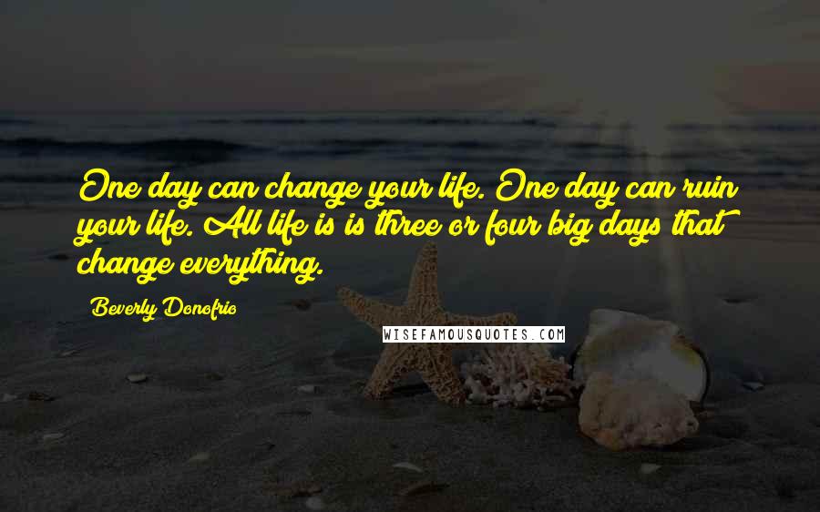 Beverly Donofrio Quotes: One day can change your life. One day can ruin your life. All life is is three or four big days that change everything.