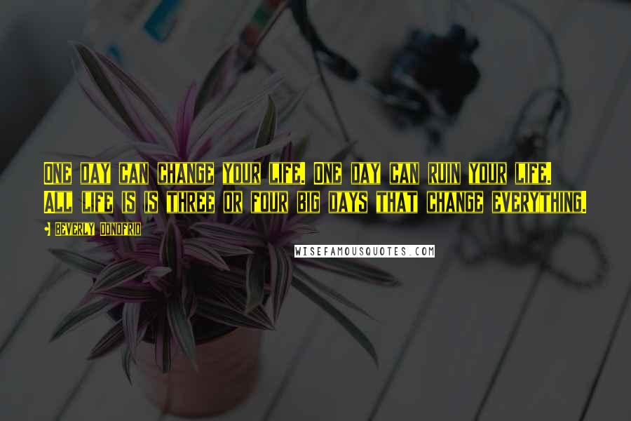 Beverly Donofrio Quotes: One day can change your life. One day can ruin your life. All life is is three or four big days that change everything.