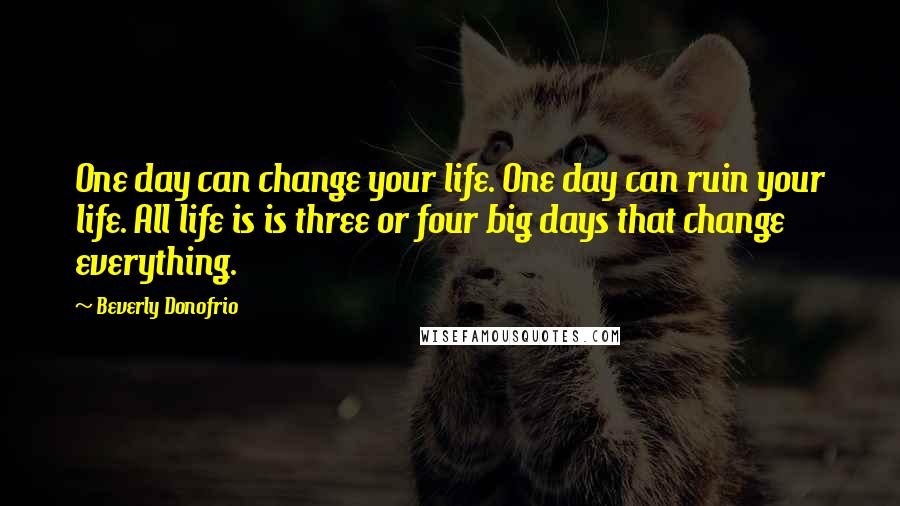 Beverly Donofrio Quotes: One day can change your life. One day can ruin your life. All life is is three or four big days that change everything.