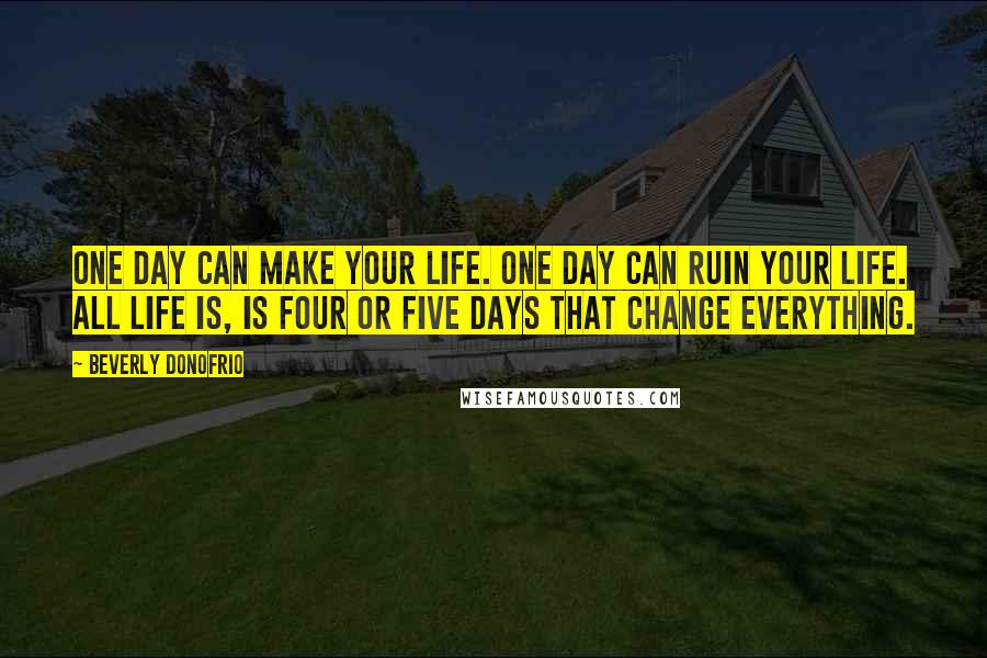 Beverly Donofrio Quotes: One day can make your life. One day can ruin your life. All life is, is four or five days that change everything.