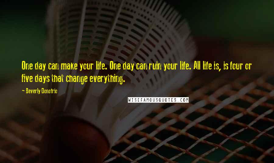 Beverly Donofrio Quotes: One day can make your life. One day can ruin your life. All life is, is four or five days that change everything.