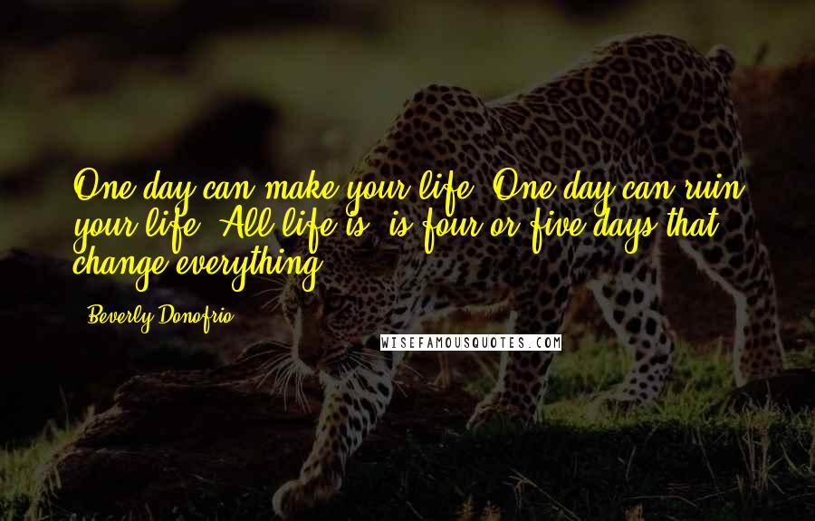 Beverly Donofrio Quotes: One day can make your life. One day can ruin your life. All life is, is four or five days that change everything.