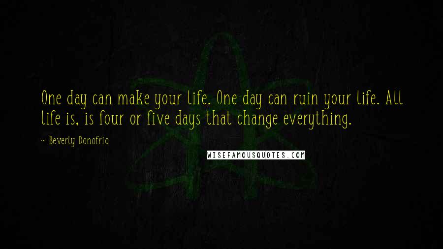 Beverly Donofrio Quotes: One day can make your life. One day can ruin your life. All life is, is four or five days that change everything.