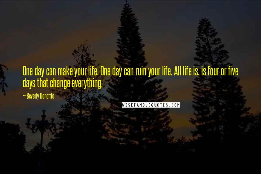 Beverly Donofrio Quotes: One day can make your life. One day can ruin your life. All life is, is four or five days that change everything.