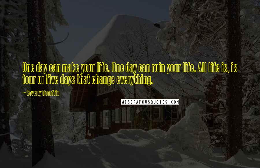 Beverly Donofrio Quotes: One day can make your life. One day can ruin your life. All life is, is four or five days that change everything.