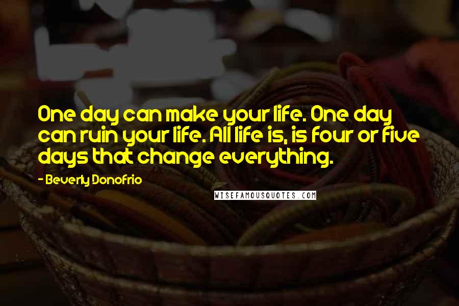 Beverly Donofrio Quotes: One day can make your life. One day can ruin your life. All life is, is four or five days that change everything.