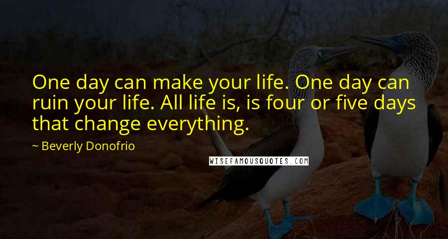 Beverly Donofrio Quotes: One day can make your life. One day can ruin your life. All life is, is four or five days that change everything.