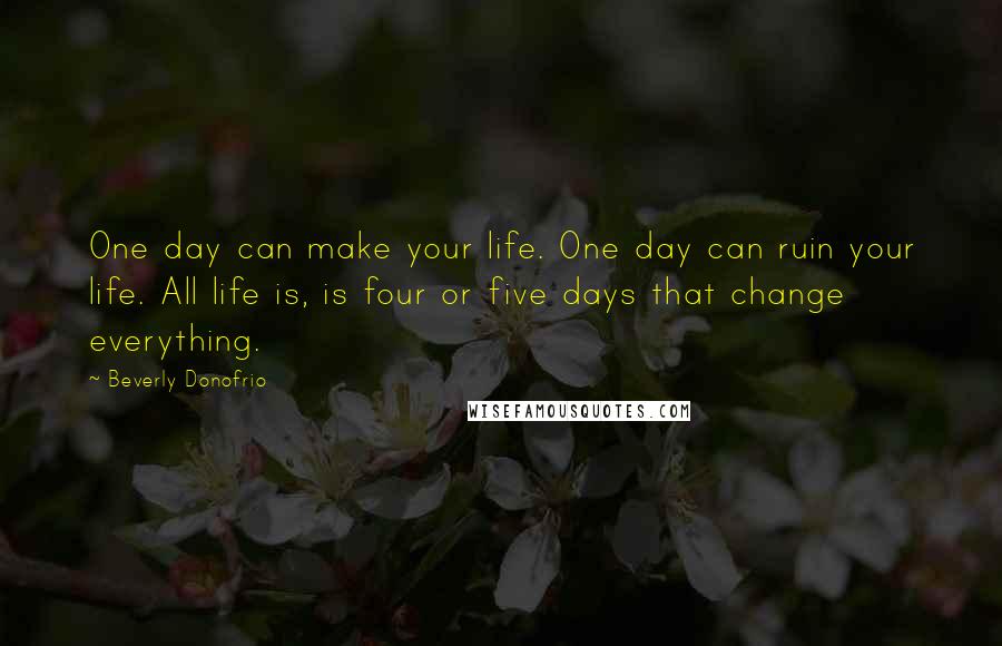 Beverly Donofrio Quotes: One day can make your life. One day can ruin your life. All life is, is four or five days that change everything.