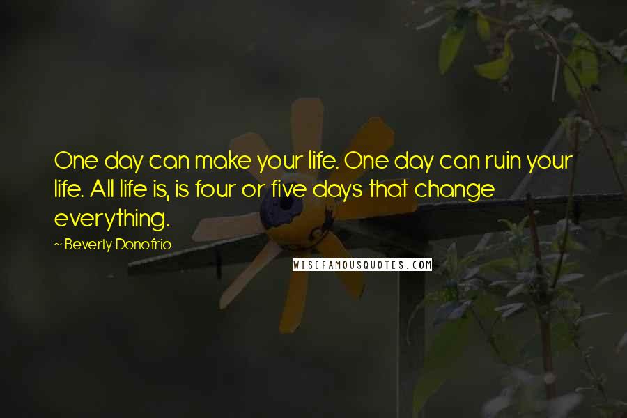 Beverly Donofrio Quotes: One day can make your life. One day can ruin your life. All life is, is four or five days that change everything.