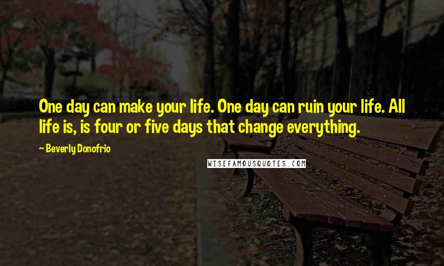 Beverly Donofrio Quotes: One day can make your life. One day can ruin your life. All life is, is four or five days that change everything.