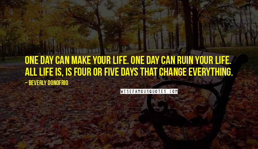 Beverly Donofrio Quotes: One day can make your life. One day can ruin your life. All life is, is four or five days that change everything.