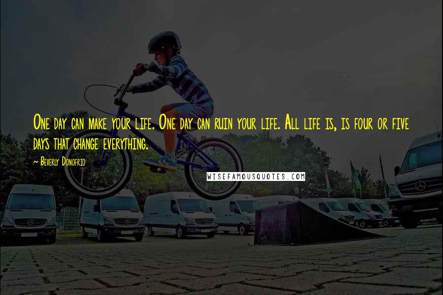 Beverly Donofrio Quotes: One day can make your life. One day can ruin your life. All life is, is four or five days that change everything.