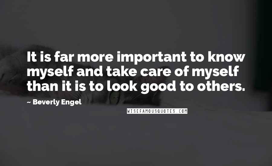 Beverly Engel Quotes: It is far more important to know myself and take care of myself than it is to look good to others.