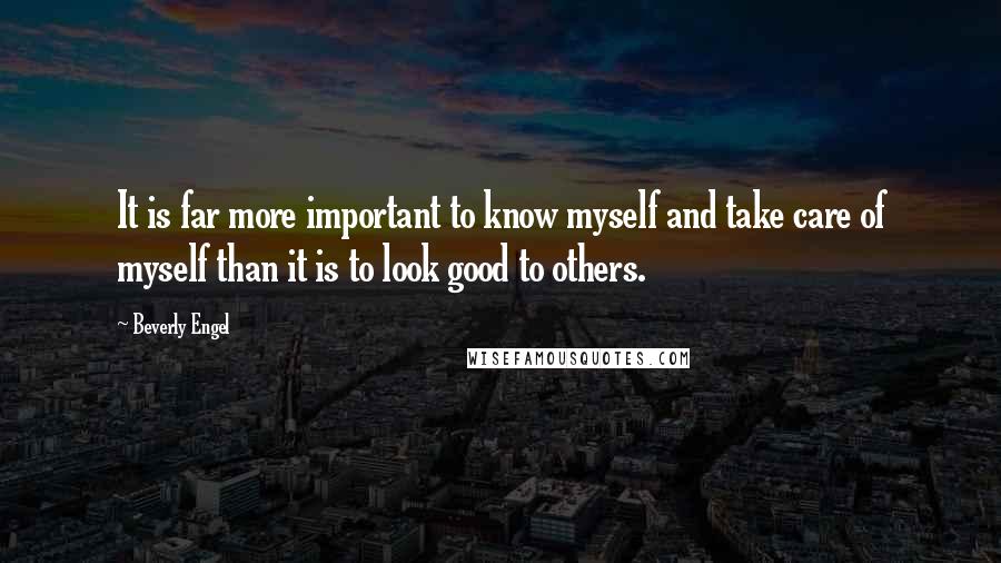 Beverly Engel Quotes: It is far more important to know myself and take care of myself than it is to look good to others.