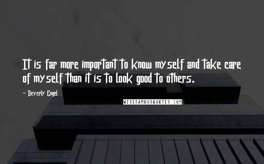 Beverly Engel Quotes: It is far more important to know myself and take care of myself than it is to look good to others.