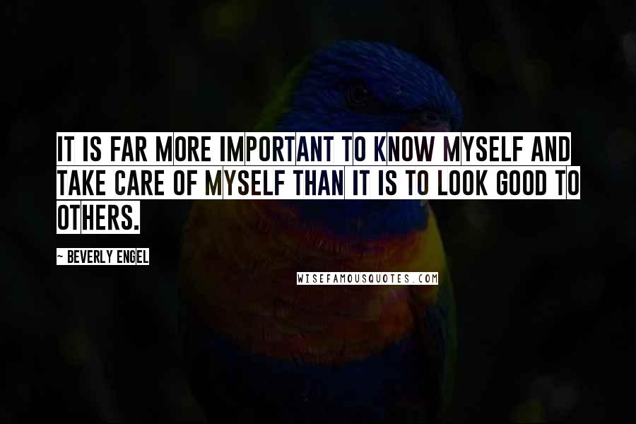 Beverly Engel Quotes: It is far more important to know myself and take care of myself than it is to look good to others.
