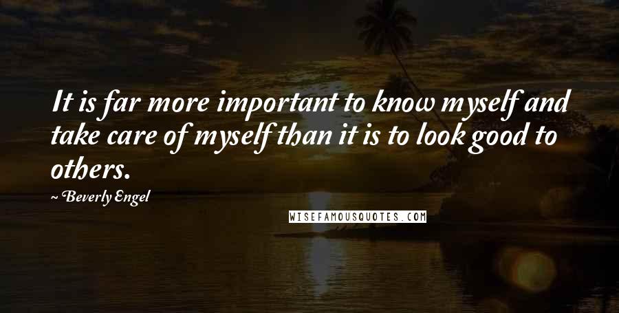 Beverly Engel Quotes: It is far more important to know myself and take care of myself than it is to look good to others.