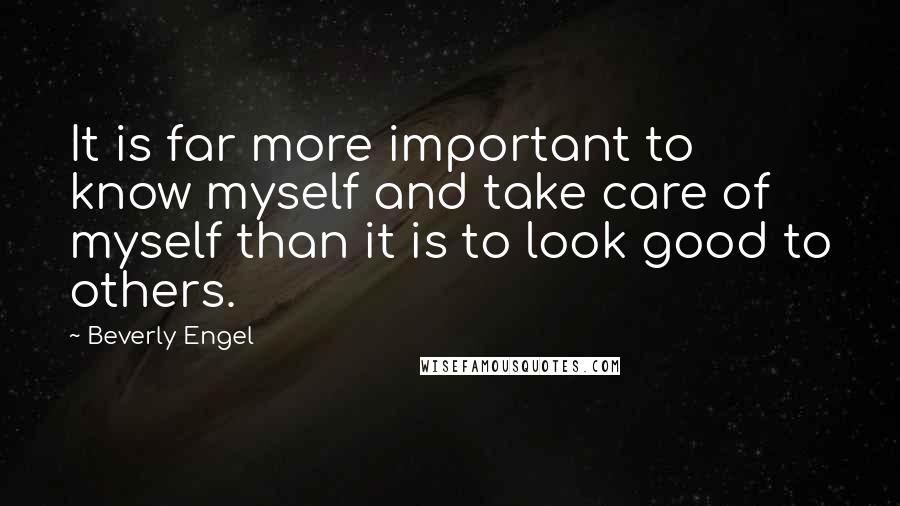 Beverly Engel Quotes: It is far more important to know myself and take care of myself than it is to look good to others.