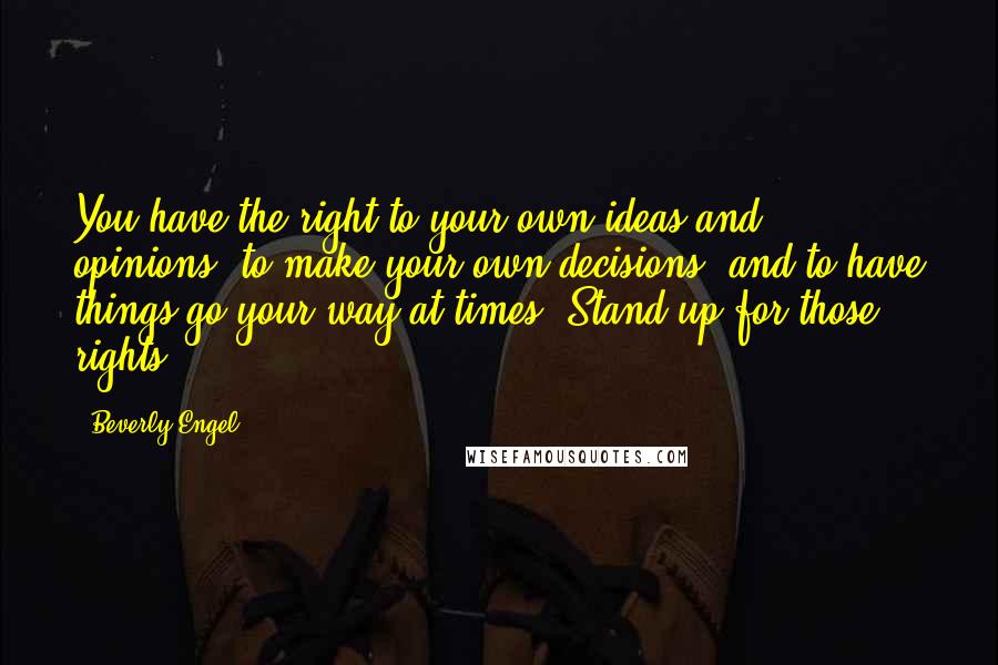 Beverly Engel Quotes: You have the right to your own ideas and opinions, to make your own decisions, and to have things go your way at times. Stand up for those rights.