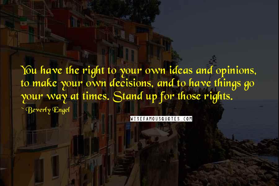 Beverly Engel Quotes: You have the right to your own ideas and opinions, to make your own decisions, and to have things go your way at times. Stand up for those rights.