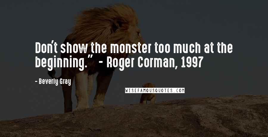 Beverly Gray Quotes: Don't show the monster too much at the beginning."  - Roger Corman, 1997