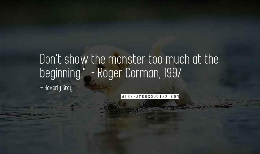 Beverly Gray Quotes: Don't show the monster too much at the beginning."  - Roger Corman, 1997