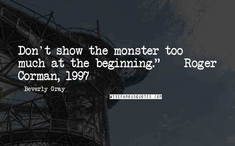 Beverly Gray Quotes: Don't show the monster too much at the beginning."  - Roger Corman, 1997