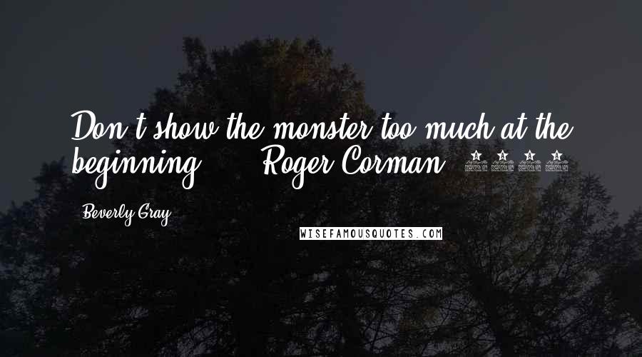 Beverly Gray Quotes: Don't show the monster too much at the beginning."  - Roger Corman, 1997