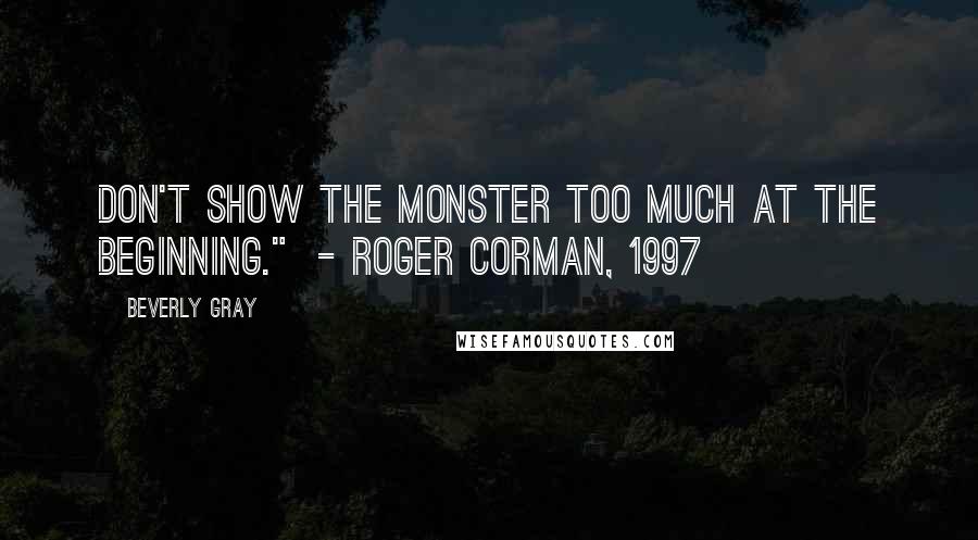 Beverly Gray Quotes: Don't show the monster too much at the beginning."  - Roger Corman, 1997