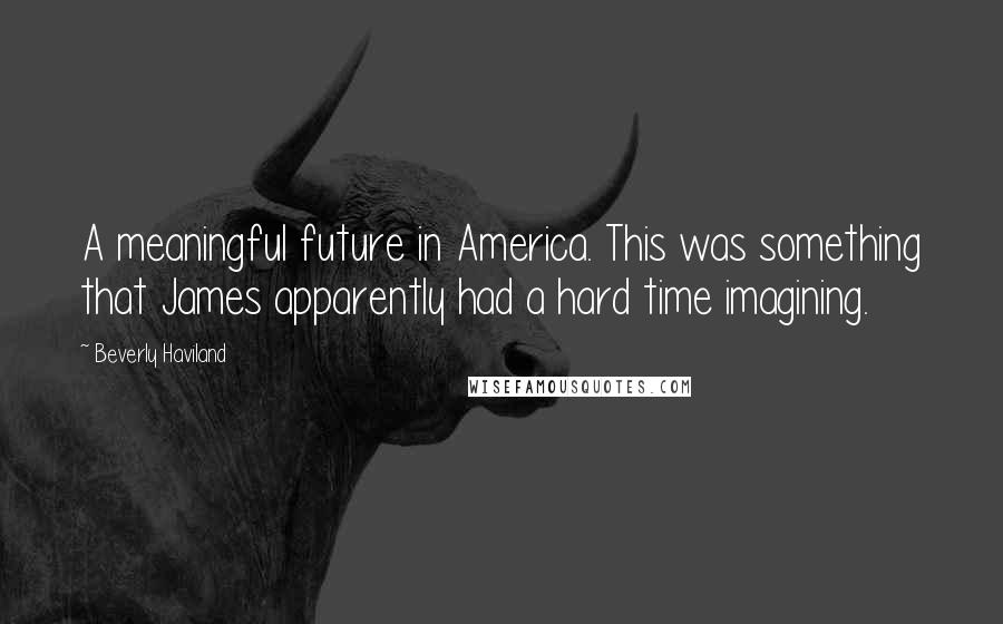 Beverly Haviland Quotes: A meaningful future in America. This was something that James apparently had a hard time imagining.