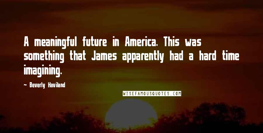 Beverly Haviland Quotes: A meaningful future in America. This was something that James apparently had a hard time imagining.