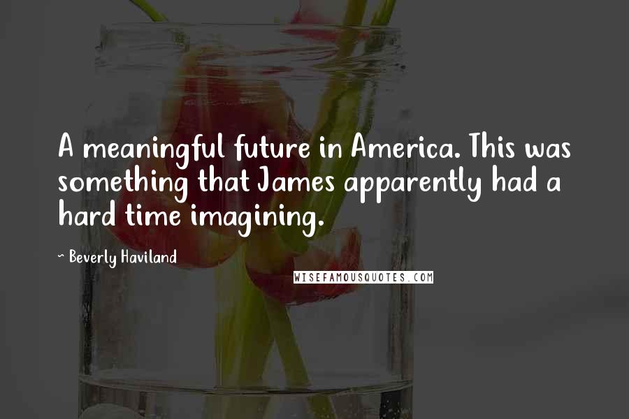 Beverly Haviland Quotes: A meaningful future in America. This was something that James apparently had a hard time imagining.