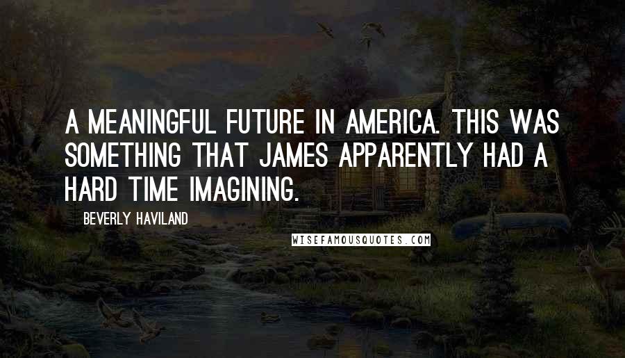 Beverly Haviland Quotes: A meaningful future in America. This was something that James apparently had a hard time imagining.