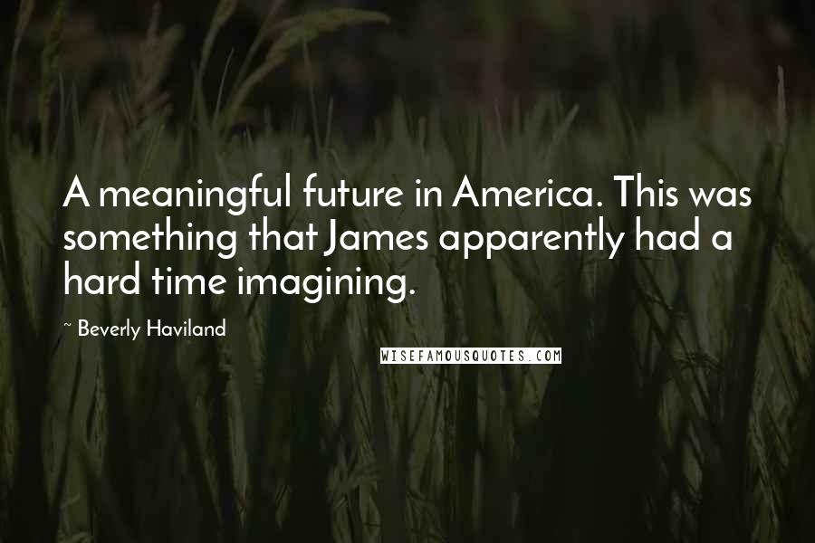 Beverly Haviland Quotes: A meaningful future in America. This was something that James apparently had a hard time imagining.