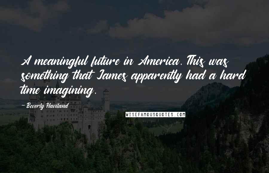 Beverly Haviland Quotes: A meaningful future in America. This was something that James apparently had a hard time imagining.