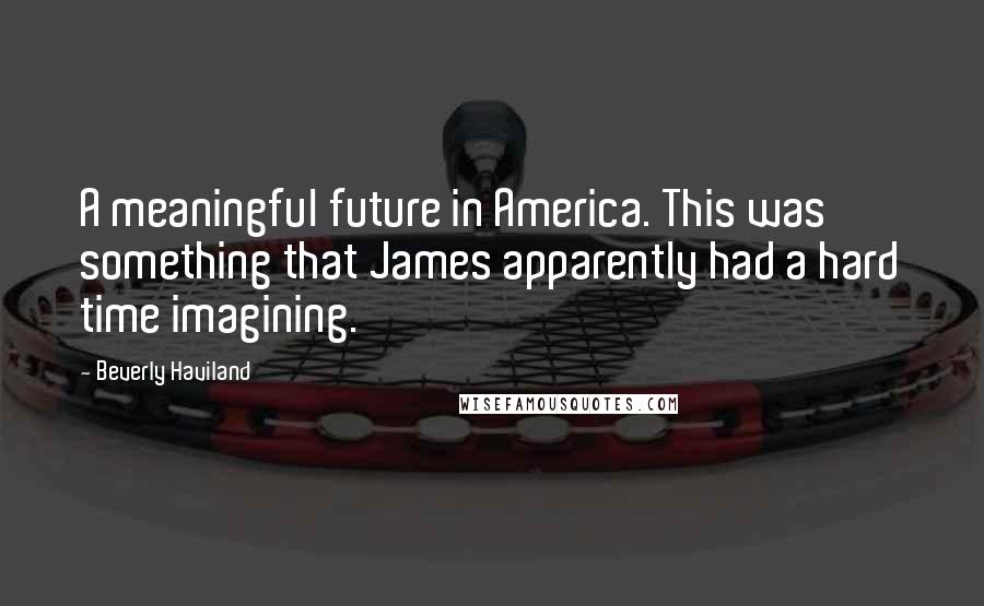 Beverly Haviland Quotes: A meaningful future in America. This was something that James apparently had a hard time imagining.