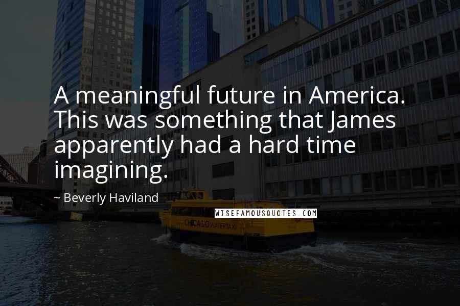 Beverly Haviland Quotes: A meaningful future in America. This was something that James apparently had a hard time imagining.