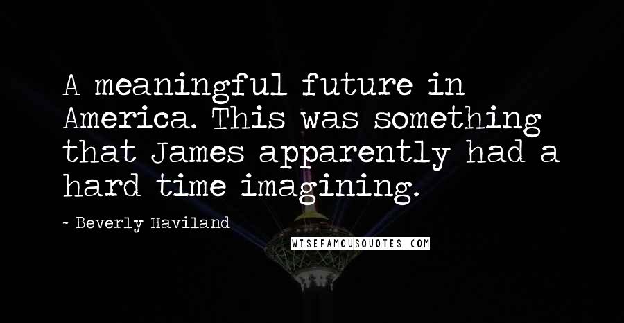 Beverly Haviland Quotes: A meaningful future in America. This was something that James apparently had a hard time imagining.