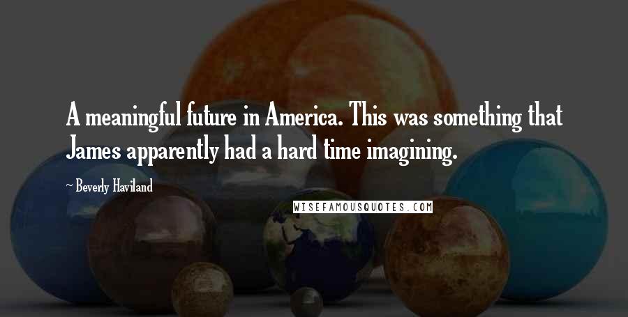 Beverly Haviland Quotes: A meaningful future in America. This was something that James apparently had a hard time imagining.