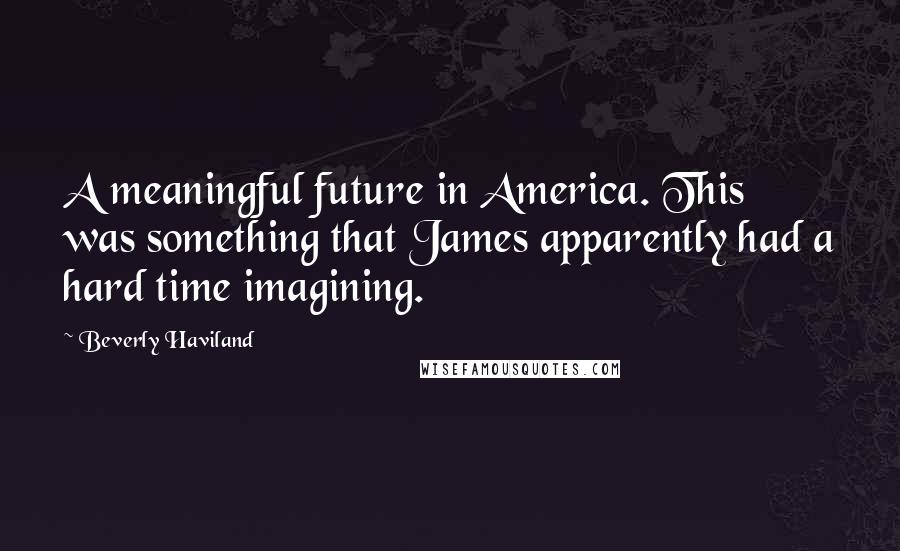 Beverly Haviland Quotes: A meaningful future in America. This was something that James apparently had a hard time imagining.