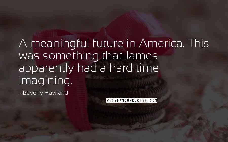 Beverly Haviland Quotes: A meaningful future in America. This was something that James apparently had a hard time imagining.