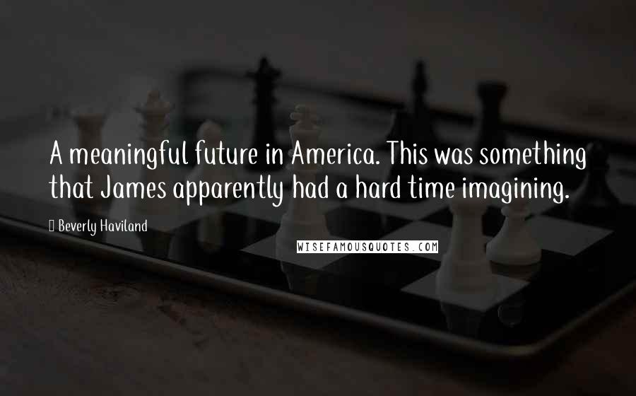 Beverly Haviland Quotes: A meaningful future in America. This was something that James apparently had a hard time imagining.