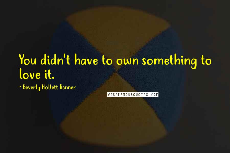 Beverly Hollett Renner Quotes: You didn't have to own something to love it.