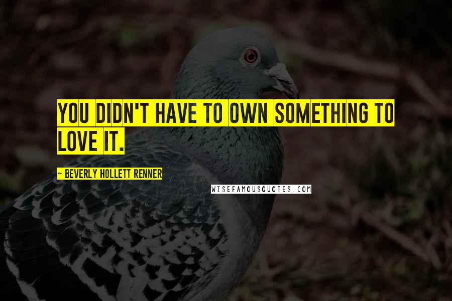 Beverly Hollett Renner Quotes: You didn't have to own something to love it.