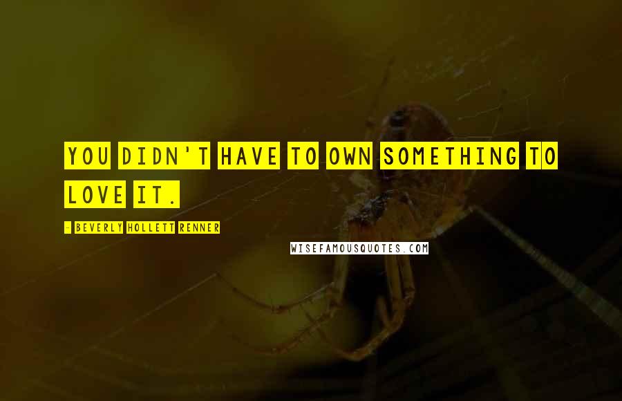 Beverly Hollett Renner Quotes: You didn't have to own something to love it.