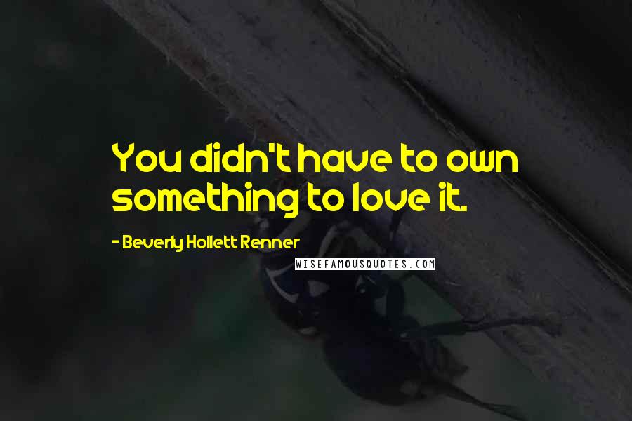 Beverly Hollett Renner Quotes: You didn't have to own something to love it.