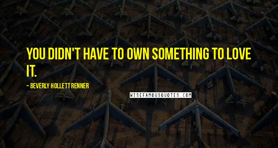 Beverly Hollett Renner Quotes: You didn't have to own something to love it.