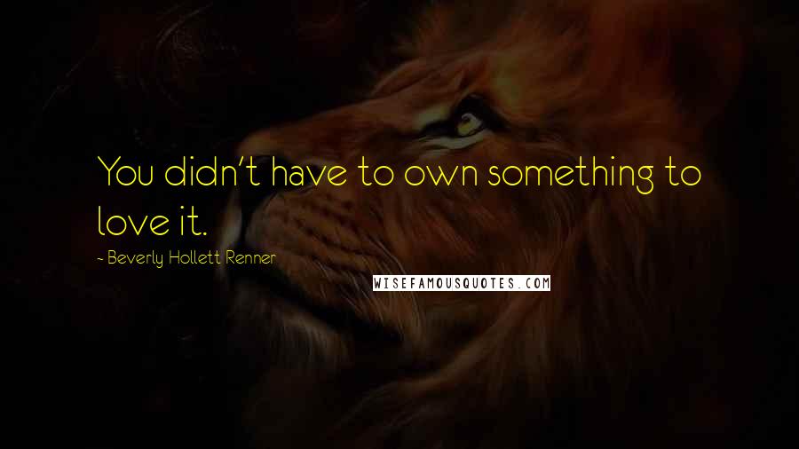 Beverly Hollett Renner Quotes: You didn't have to own something to love it.